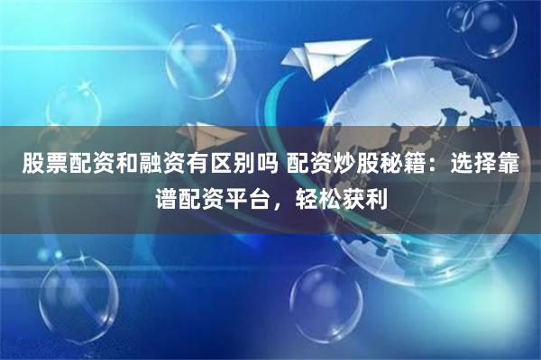 股票配资和融资有区别吗 配资炒股秘籍：选择靠谱配资平台，轻松获利