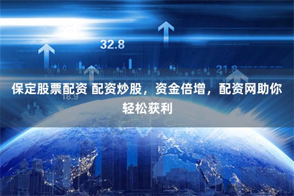 保定股票配资 配资炒股，资金倍增，配资网助你轻松获利