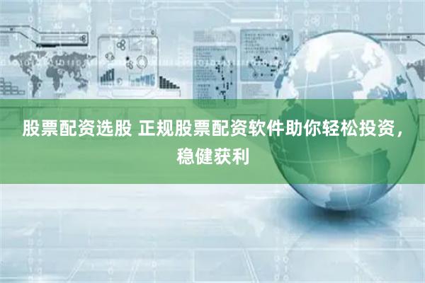 股票配资选股 正规股票配资软件助你轻松投资，稳健获利