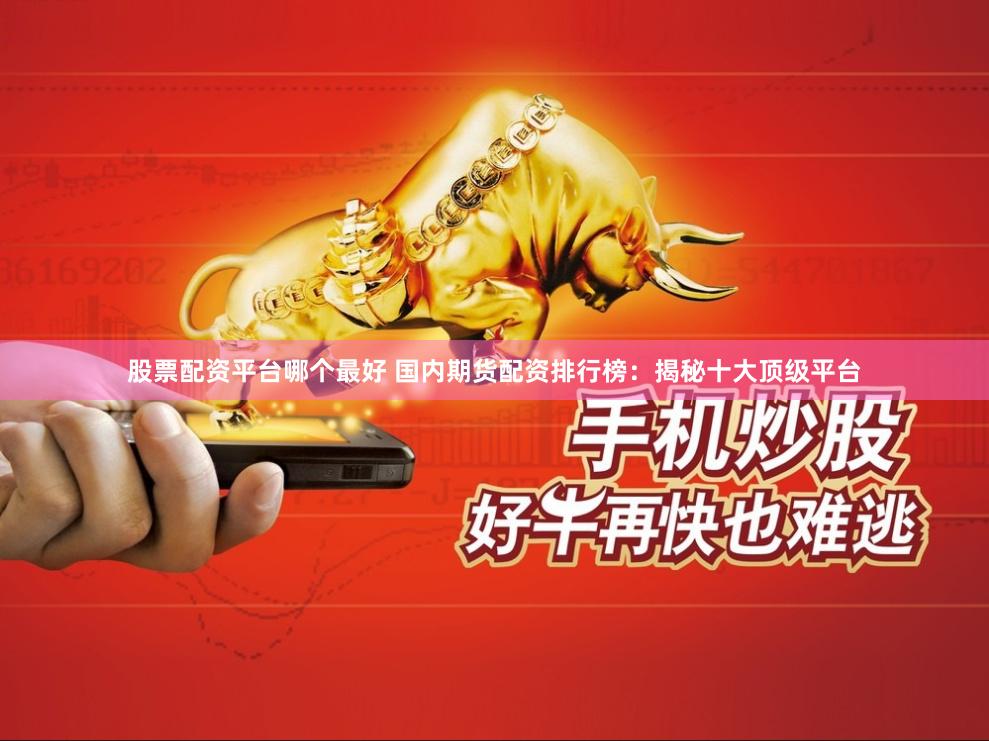 股票配资平台哪个最好 国内期货配资排行榜：揭秘十大顶级平台