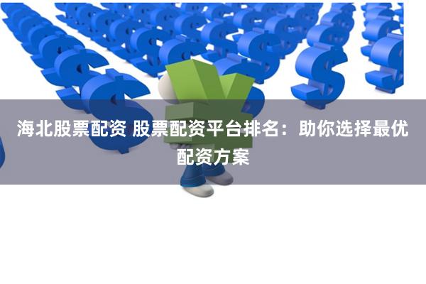 海北股票配资 股票配资平台排名：助你选择最优配资方案