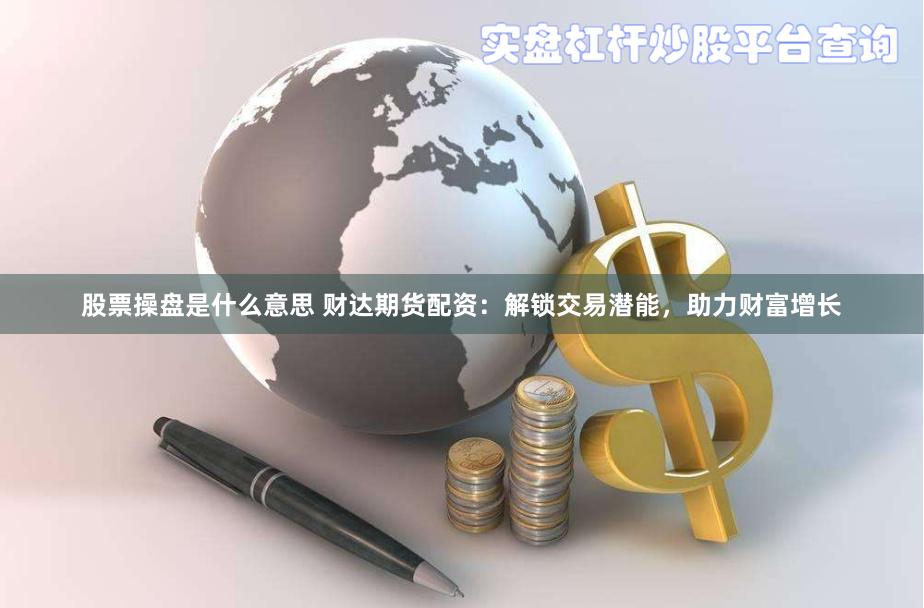 股票操盘是什么意思 财达期货配资：解锁交易潜能，助力财富增长