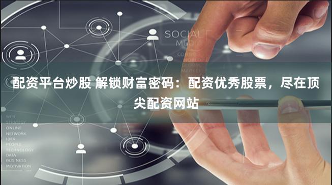 配资平台炒股 解锁财富密码：配资优秀股票，尽在顶尖配资网站
