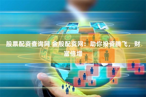 股票配资查询网 金股配资网：助你投资腾飞，财富倍增