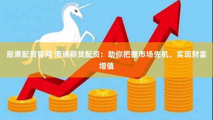 股票配资官网 南通期货配资：助你把握市场先机，实现财富增值