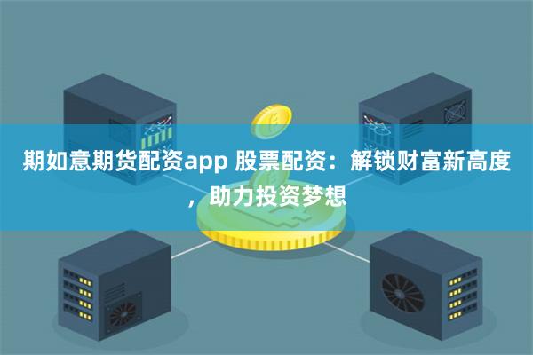 期如意期货配资app 股票配资：解锁财富新高度，助力投资梦想
