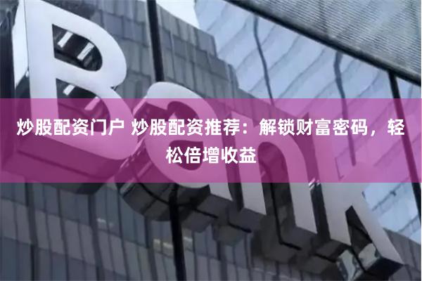 炒股配资门户 炒股配资推荐：解锁财富密码，轻松倍增收益