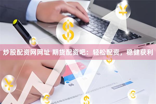 炒股配资网网址 期货配资吧：轻松配资，稳健获利