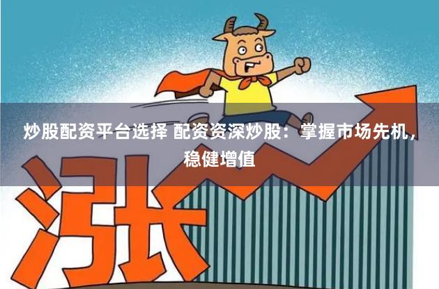 炒股配资平台选择 配资资深炒股：掌握市场先机，稳健增值