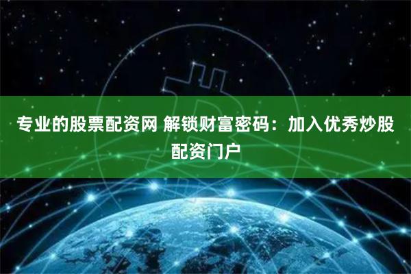 专业的股票配资网 解锁财富密码：加入优秀炒股配资门户