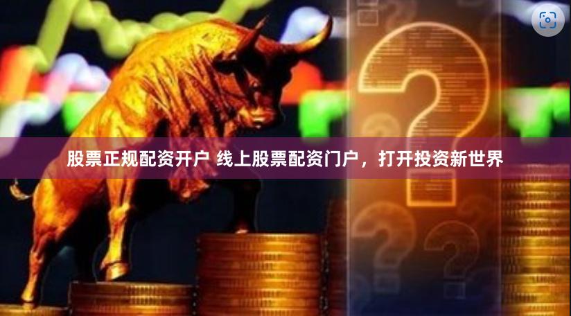 股票正规配资开户 线上股票配资门户，打开投资新世界