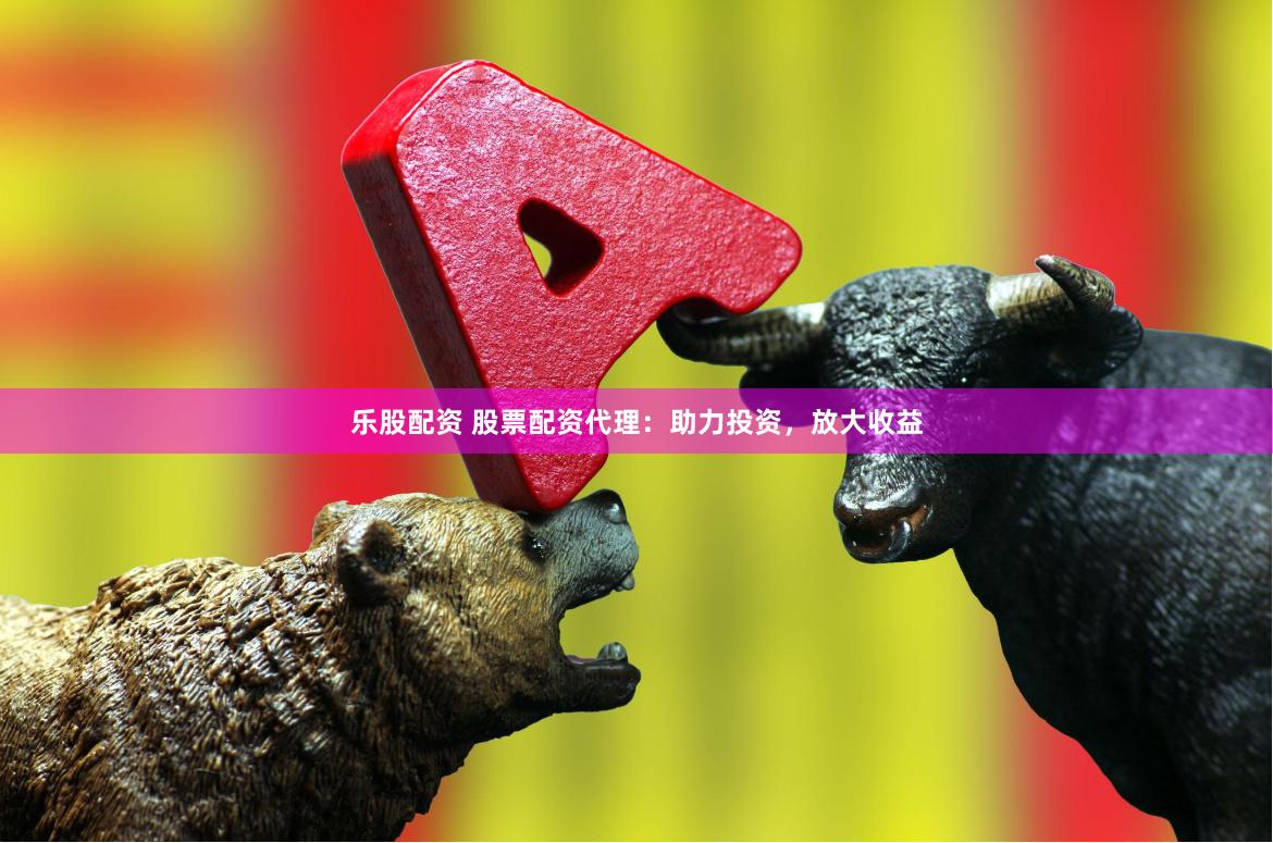 乐股配资 股票配资代理：助力投资，放大收益
