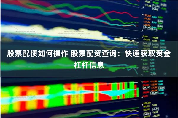 股票配债如何操作 股票配资查询：快速获取资金杠杆信息