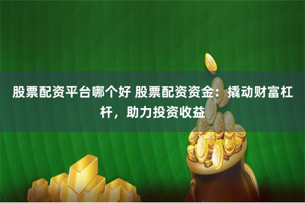 股票配资平台哪个好 股票配资资金：撬动财富杠杆，助力投资收益