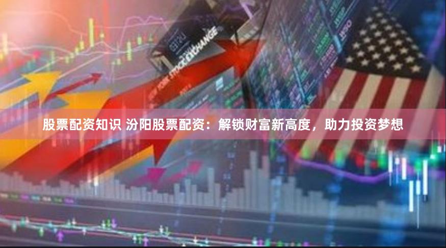 股票配资知识 汾阳股票配资：解锁财富新高度，助力投资梦想