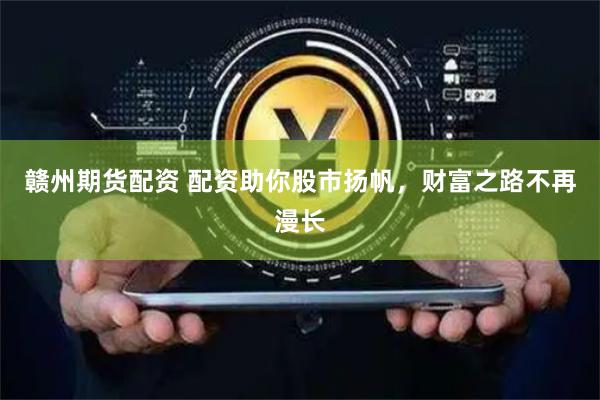 赣州期货配资 配资助你股市扬帆，财富之路不再漫长