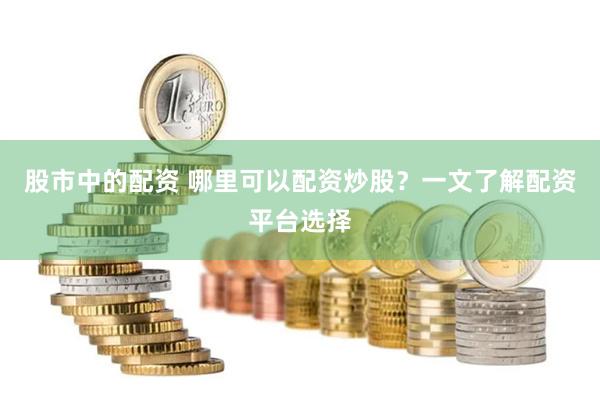 股市中的配资 哪里可以配资炒股？一文了解配资平台选择