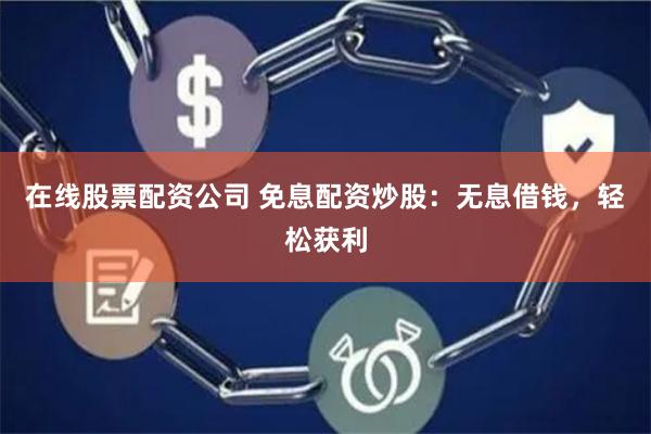 在线股票配资公司 免息配资炒股：无息借钱，轻松获利