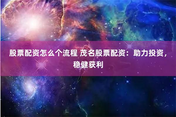 股票配资怎么个流程 茂名股票配资：助力投资，稳健获利
