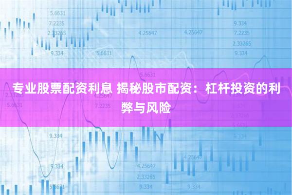 专业股票配资利息 揭秘股市配资：杠杆投资的利弊与风险