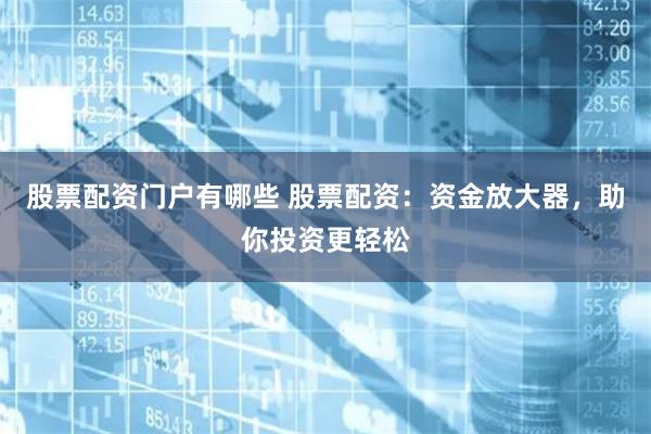 股票配资门户有哪些 股票配资：资金放大器，助你投资更轻松