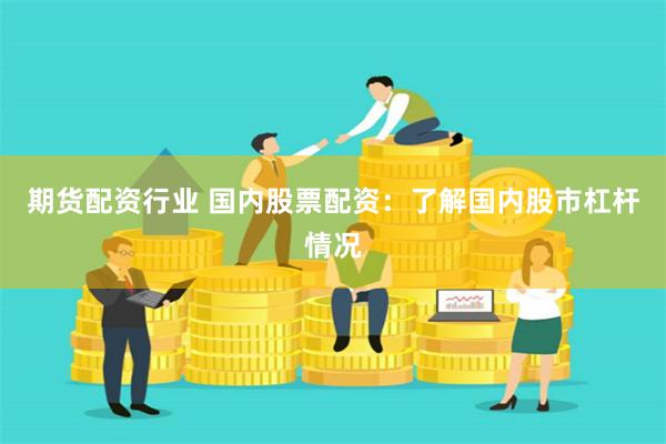 期货配资行业 国内股票配资：了解国内股市杠杆情况