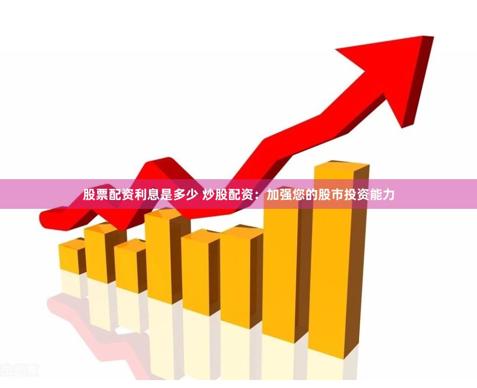 股票配资利息是多少 炒股配资：加强您的股市投资能力