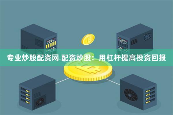 专业炒股配资网 配资炒股：用杠杆提高投资回报