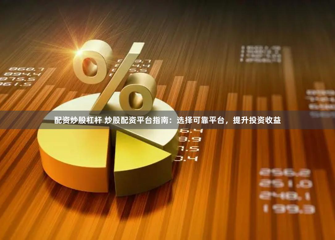 配资炒股杠杆 炒股配资平台指南：选择可靠平台，提升投资收益