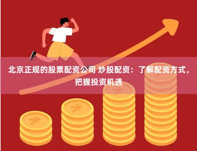 北京正规的股票配资公司 炒股配资：了解配资方式，把握投资机遇
