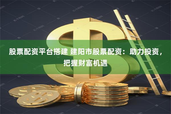 股票配资平台搭建 建阳市股票配资：助力投资，把握财富机遇