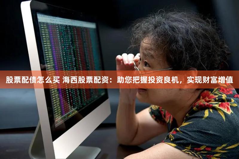 股票配债怎么买 海西股票配资：助您把握投资良机，实现财富增值