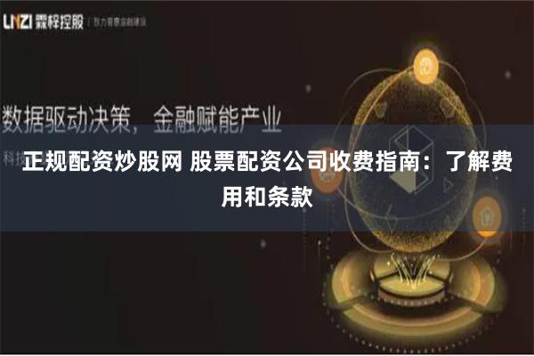 正规配资炒股网 股票配资公司收费指南：了解费用和条款