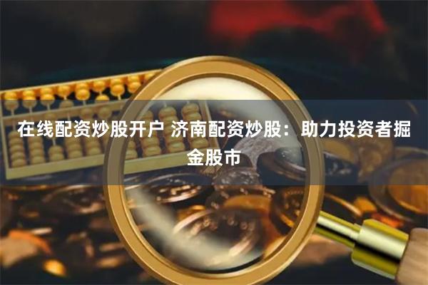 在线配资炒股开户 济南配资炒股：助力投资者掘金股市