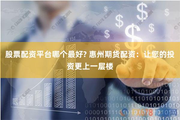 股票配资平台哪个最好? 惠州期货配资：让您的投资更上一层楼
