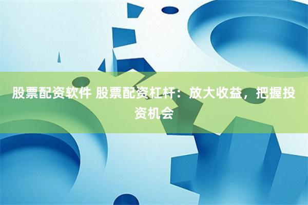 股票配资软件 股票配资杠杆：放大收益，把握投资机会