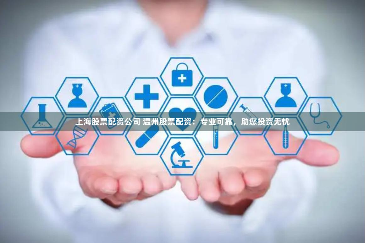 上海股票配资公司 温州股票配资：专业可靠，助您投资无忧