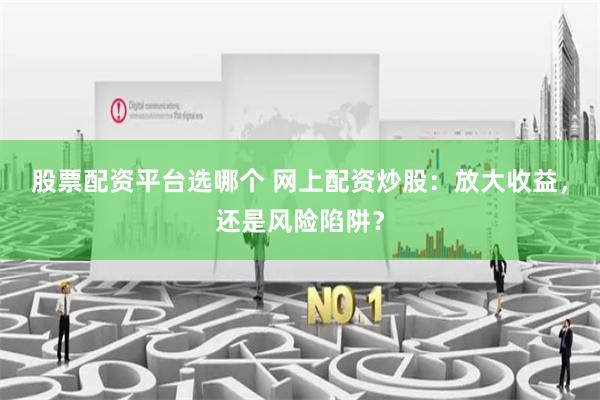 股票配资平台选哪个 网上配资炒股：放大收益，还是风险陷阱？