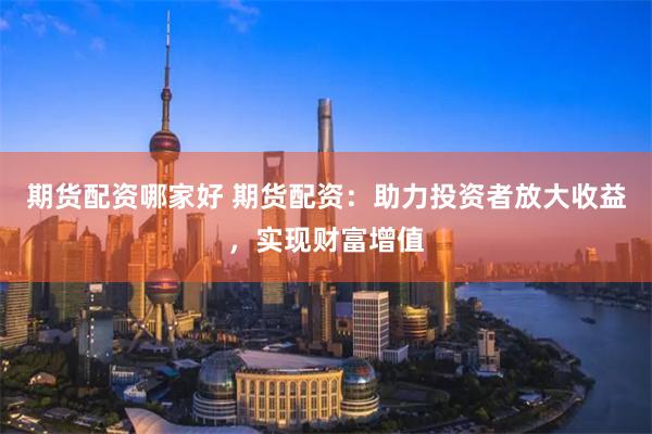 期货配资哪家好 期货配资：助力投资者放大收益，实现财富增值