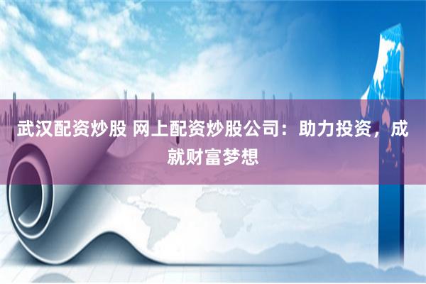 武汉配资炒股 网上配资炒股公司：助力投资，成就财富梦想