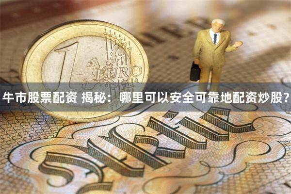 牛市股票配资 揭秘：哪里可以安全可靠地配资炒股？