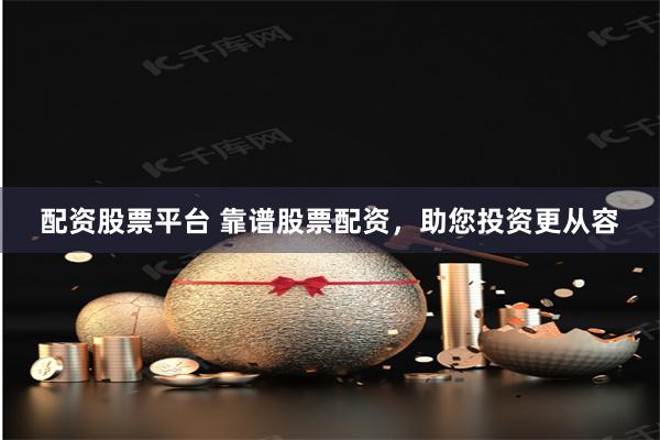 配资股票平台 靠谱股票配资，助您投资更从容