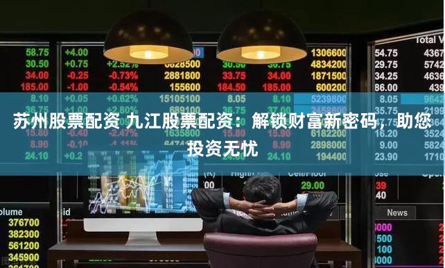 苏州股票配资 九江股票配资：解锁财富新密码，助您投资无忧