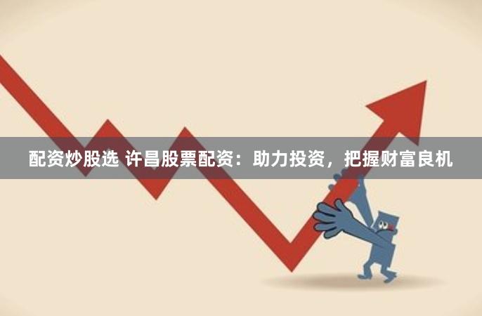 配资炒股选 许昌股票配资：助力投资，把握财富良机