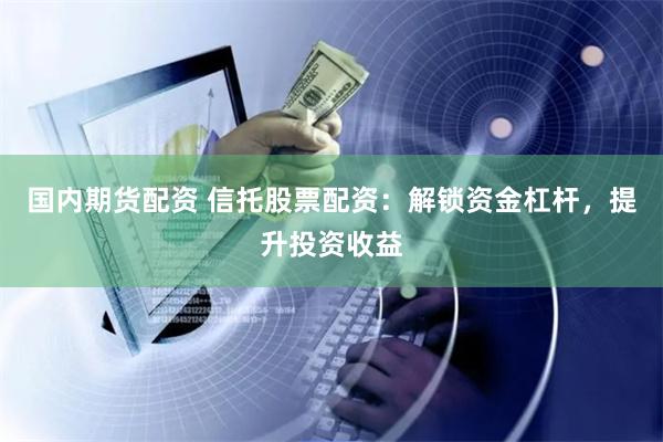 国内期货配资 信托股票配资：解锁资金杠杆，提升投资收益