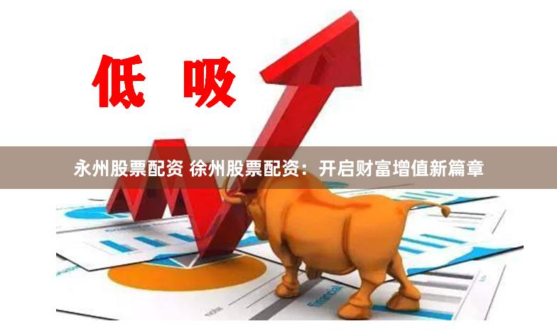 永州股票配资 徐州股票配资：开启财富增值新篇章