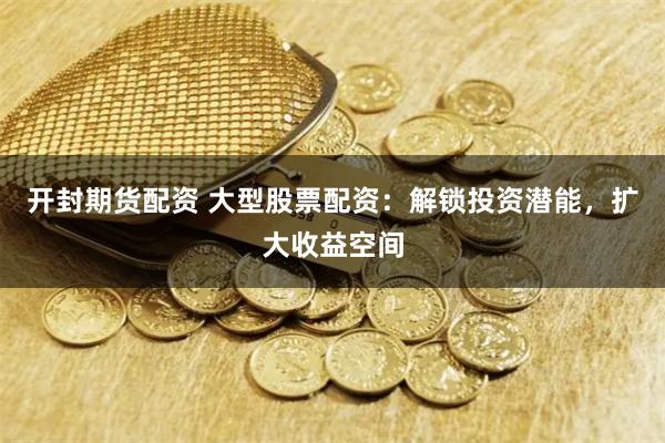 开封期货配资 大型股票配资：解锁投资潜能，扩大收益空间