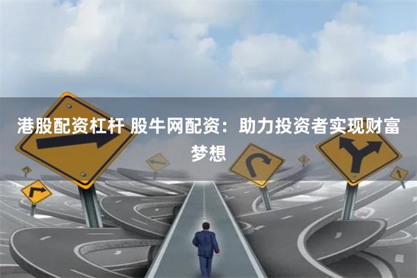 港股配资杠杆 股牛网配资：助力投资者实现财富梦想