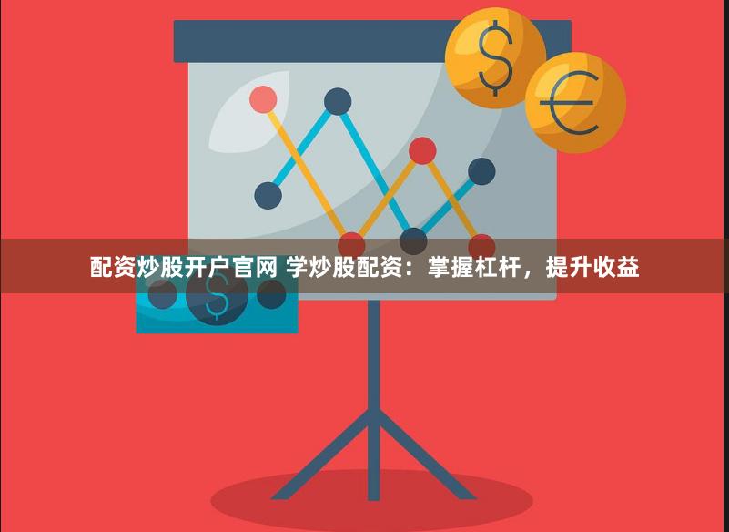配资炒股开户官网 学炒股配资：掌握杠杆，提升收益