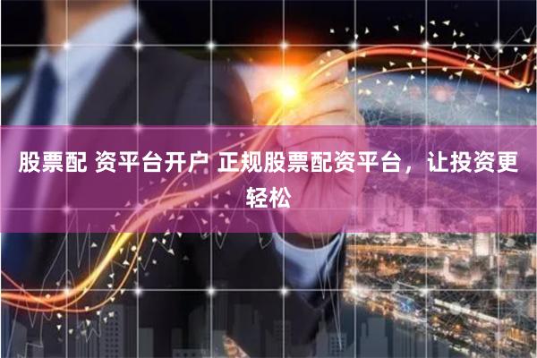 股票配 资平台开户 正规股票配资平台，让投资更轻松